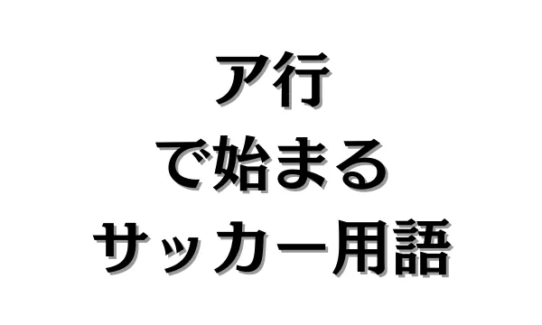ア行で始まるサッカー用語